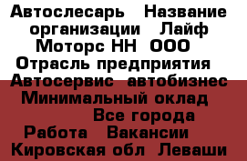 Автослесарь › Название организации ­ Лайф Моторс НН, ООО › Отрасль предприятия ­ Автосервис, автобизнес › Минимальный оклад ­ 40 000 - Все города Работа » Вакансии   . Кировская обл.,Леваши д.